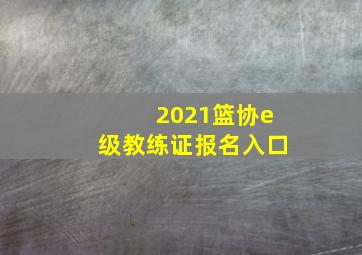 2021篮协e级教练证报名入口