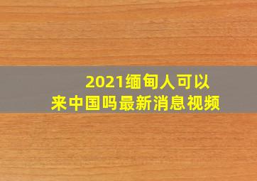 2021缅甸人可以来中国吗最新消息视频