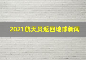 2021航天员返回地球新闻