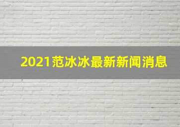 2021范冰冰最新新闻消息