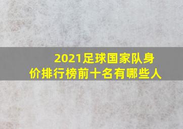 2021足球国家队身价排行榜前十名有哪些人