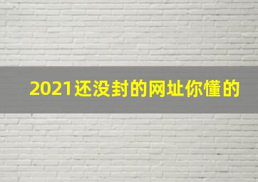 2021还没封的网址你懂的