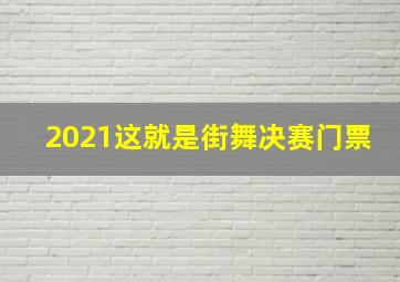 2021这就是街舞决赛门票