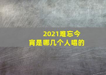 2021难忘今宵是哪几个人唱的