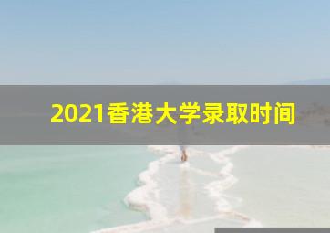 2021香港大学录取时间