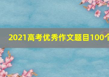 2021高考优秀作文题目100个