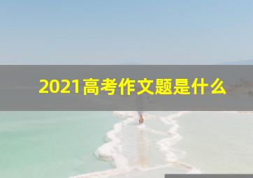 2021高考作文题是什么