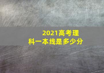 2021高考理科一本线是多少分