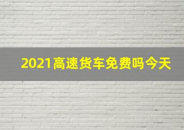 2021高速货车免费吗今天