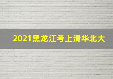 2021黑龙江考上清华北大