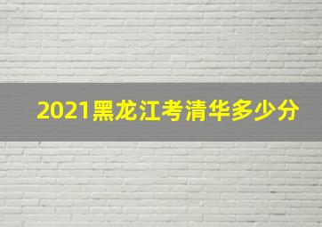 2021黑龙江考清华多少分