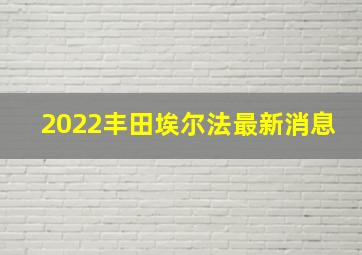 2022丰田埃尔法最新消息