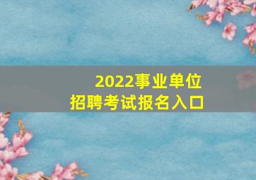 2022事业单位招聘考试报名入口