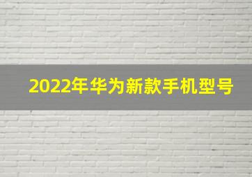 2022年华为新款手机型号