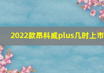 2022款昂科威plus几时上市