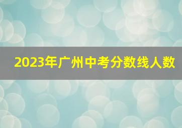 2023年广州中考分数线人数