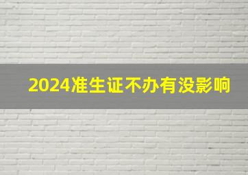 2024准生证不办有没影响