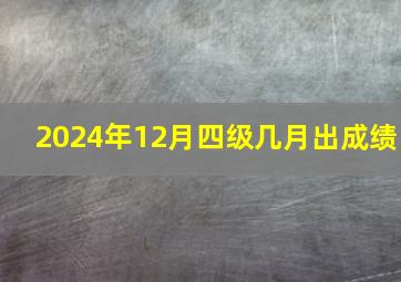 2024年12月四级几月出成绩