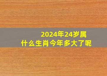 2024年24岁属什么生肖今年多大了呢