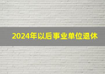 2024年以后事业单位退休