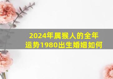 2024年属猴人的全年运势1980出生婚姻如何