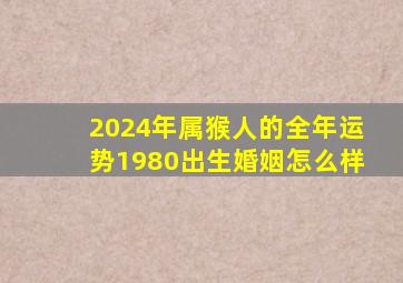 2024年属猴人的全年运势1980出生婚姻怎么样