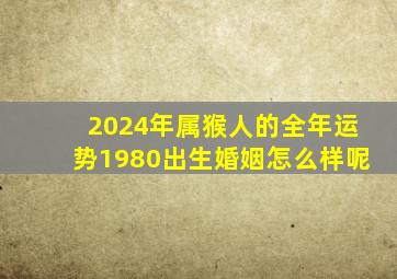 2024年属猴人的全年运势1980出生婚姻怎么样呢