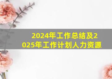 2024年工作总结及2025年工作计划人力资源