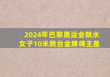 2024年巴黎奥运会跳水女子10米跳台金牌得主是