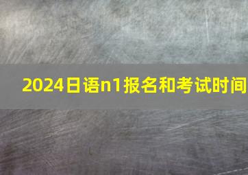 2024日语n1报名和考试时间