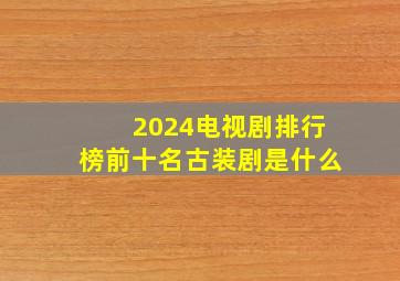 2024电视剧排行榜前十名古装剧是什么