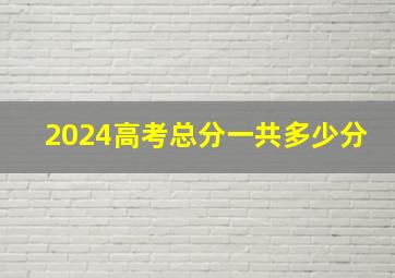 2024高考总分一共多少分