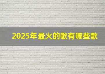 2025年最火的歌有哪些歌