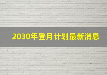 2030年登月计划最新消息