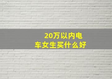 20万以内电车女生买什么好