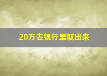 20万去银行里取出来