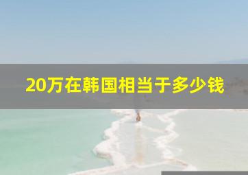 20万在韩国相当于多少钱