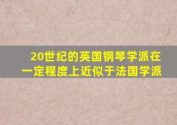 20世纪的英国钢琴学派在一定程度上近似于法国学派