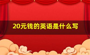 20元钱的英语是什么写