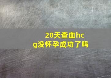 20天查血hcg没怀孕成功了吗