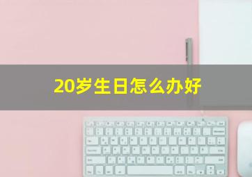 20岁生日怎么办好