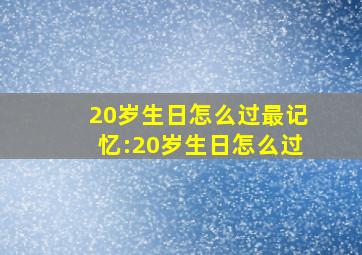 20岁生日怎么过最记忆:20岁生日怎么过