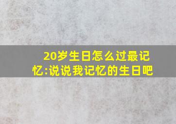 20岁生日怎么过最记忆:说说我记忆的生日吧