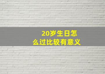 20岁生日怎么过比较有意义