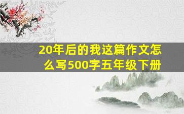 20年后的我这篇作文怎么写500字五年级下册