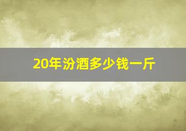 20年汾酒多少钱一斤