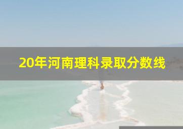 20年河南理科录取分数线