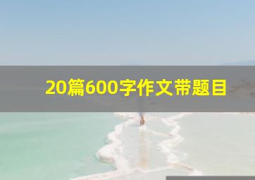 20篇600字作文带题目