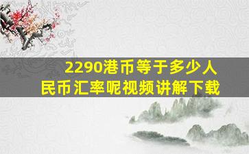 2290港币等于多少人民币汇率呢视频讲解下载