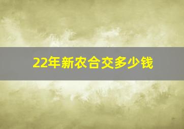 22年新农合交多少钱